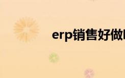 erp销售好做吗（erp销售）