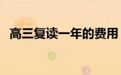 高三复读一年的费用（复读一年要多少钱）