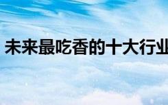 未来最吃香的十大行业（学什么专业好就业）