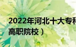 2022年河北十大专科学校排名（河北最好的高职院校）