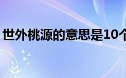 世外桃源的意思是10个字（世外桃源的意思）