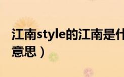 江南style的江南是什么意思（江南style什么意思）