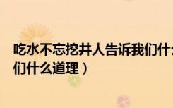 吃水不忘挖井人告诉我们什么启发（吃水不忘挖井人告诉我们什么道理）
