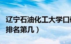 辽宁石油化工大学口碑怎么样好就业吗（全国排名第几）