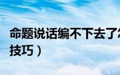 命题说话编不下去了怎么办（有哪些临场发挥技巧）