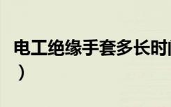 电工绝缘手套多长时间换一次（电工绝缘手套）