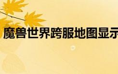 魔兽世界跨服地图显示（魔兽世界跨服地图）