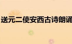 送元二使安西古诗朗诵（送元二使安西 古诗）