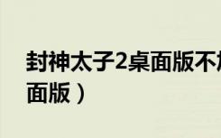 封神太子2桌面版不加载坚果（封神太子2桌面版）