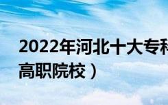 2022年河北十大专科学校排名（河北最好的高职院校）