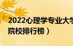 2022心理学专业大学最新排名名单（最好的院校排行榜）