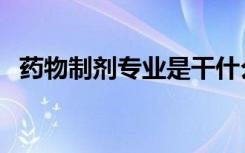 药物制剂专业是干什么的（从事什么工作）