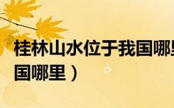 桂林山水位于我国哪里（桂林山水具体位于我国哪里）
