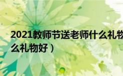 2021教师节送老师什么礼物合适（2021教师节送女教师什么礼物好）