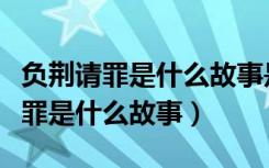 负荆请罪是什么故事是寓言还是神话（负荆请罪是什么故事）