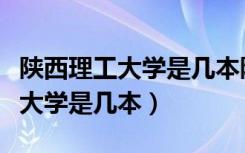 陕西理工大学是几本陕西排名第几（陕西理工大学是几本）