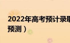 2022年高考预计录取分数线（部分省份分数预测）