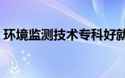 环境监测技术专科好就业吗（环境监测技术）