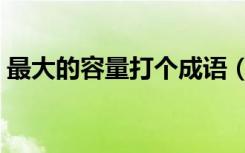 最大的容量打个成语（最大的容量打一成语）