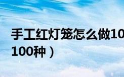 手工红灯笼怎么做100种（手工红灯笼怎么做100种）