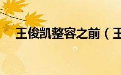 王俊凯整容之前（王俊凯整容前后照片）