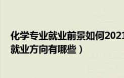 化学专业就业前景如何2021年（2022化学专业就业前景及就业方向有哪些）