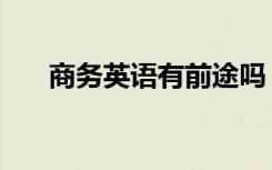 商务英语有前途吗（就业前景怎么样）