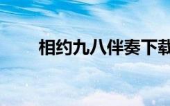 相约九八伴奏下载（相约九八伴奏）