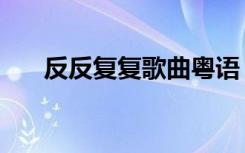反反复复歌曲粤语（反反复复小人心）