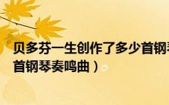 贝多芬一生创作了多少首钢琴名曲（贝多芬一生创作了多少首钢琴奏鸣曲）