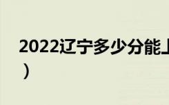 2022辽宁多少分能上本科（高考分数线预测）
