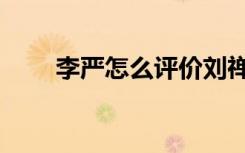 李严怎么评价刘禅（李严怎么死的）