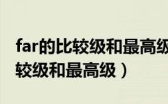 far的比较级和最高级用英语怎么说（far的比较级和最高级）