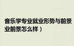 音乐学专业就业形势与前景（2022音乐学专业就业方向及就业前景怎么样）