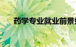 药学专业就业前景如何（好不好就业）