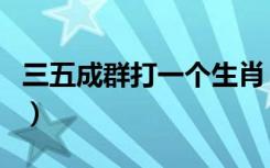 三五成群打一个生肖（三五成群打一生肖动物）