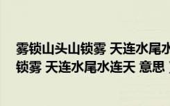 雾锁山头山锁雾 天连水尾水连天 意思二年级（雾锁山头山锁雾 天连水尾水连天 意思）