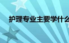 护理专业主要学什么（专业课程有哪些）