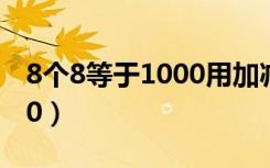 8个8等于1000用加减乘除法（8个8等于1000）
