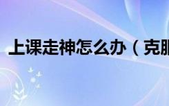 上课走神怎么办（克服上课走神的7种方法）