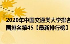 2020年中国交通类大学排名一览（2021年北京交通大学全国排名第45【最新排行榜】）
