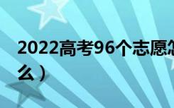 2022高考96个志愿怎么填报合理（方法是什么）