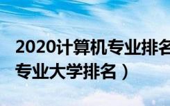 2020计算机专业排名大学（2022全国计算机专业大学排名）