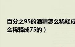 百分之95的酒精怎么稀释成75的计算（百分之95的酒精怎么稀释成75的）