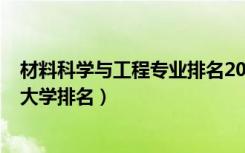 材料科学与工程专业排名2020（2022材料科学与工程专业大学排名）