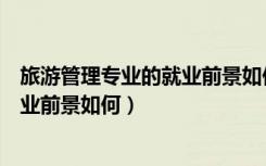 旅游管理专业的就业前景如何（旅游管理专业就业方向与就业前景如何）