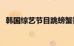 韩国综艺节目跳螃蟹舞（韩国禁播螃蟹舞）