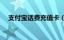支付宝话费充值卡（电话卡充值支付宝）