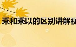 乘和乘以的区别讲解视频（乘和乘以的区别）