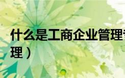 什么是工商企业管理专业（什么是工商企业管理）